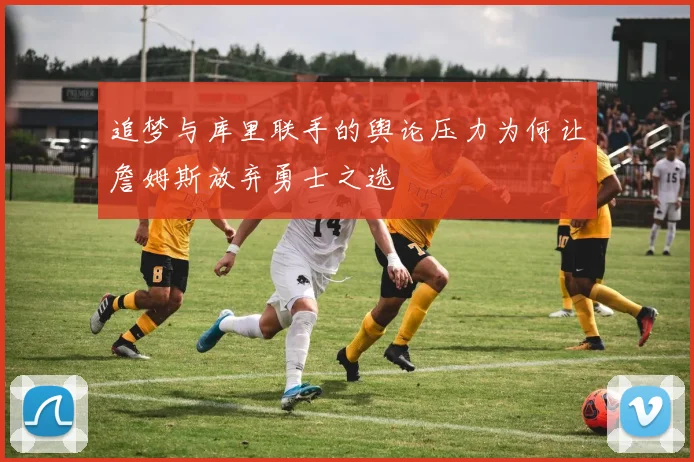 追梦与库里联手的舆论压力为何让詹姆斯放弃勇士之选