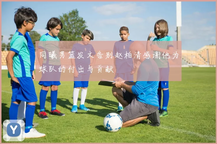 同曦男篮发文告别赵柏清感谢他为球队的付出与贡献