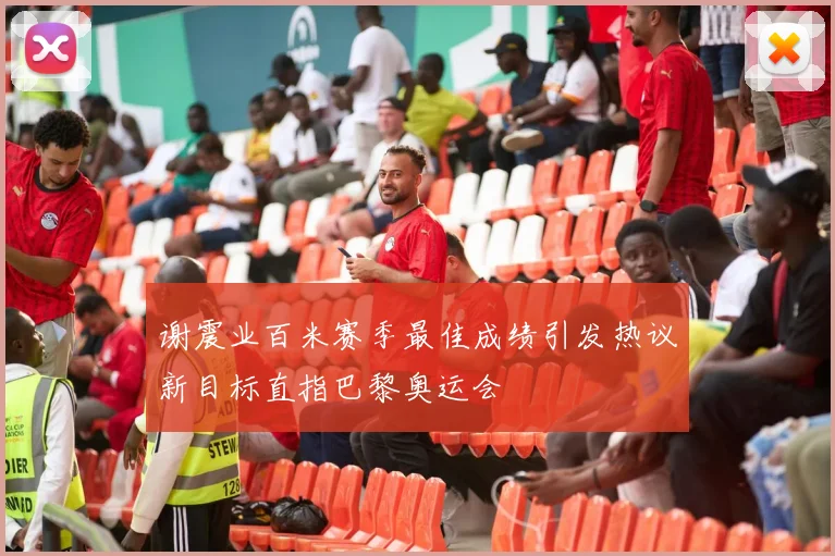 谢震业百米赛季最佳成绩引发热议新目标直指巴黎奥运会