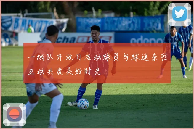 一线队开放日活动球员与球迷亲密互动共度美好时光