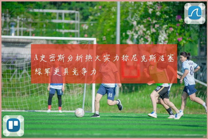 A史密斯分析热火实力称尼克斯活塞绿军更具竞争力