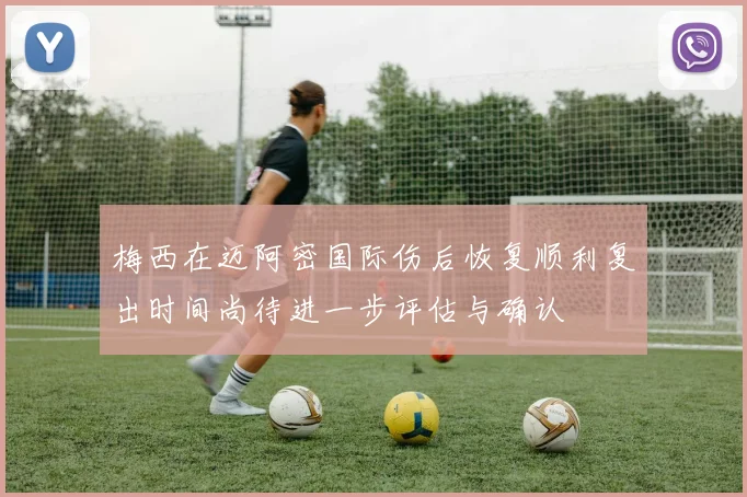 梅西在迈阿密国际伤后恢复顺利复出时间尚待进一步评估与确认