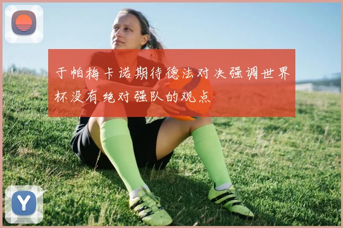 于帕梅卡诺期待德法对决强调世界杯没有绝对强队的观点