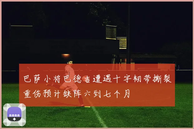 巴萨小将巴德吉遭遇十字韧带撕裂重伤预计缺阵六到七个月