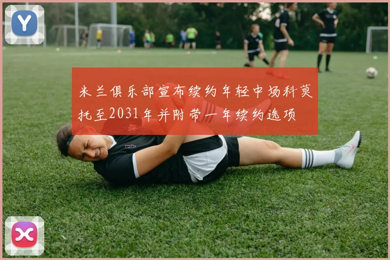 米兰俱乐部宣布续约年轻中场科莫托至2031年并附带一年续约选项