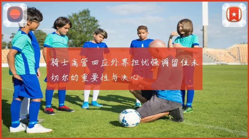 骑士高管回应外界担忧强调留住米切尔的重要性与决心