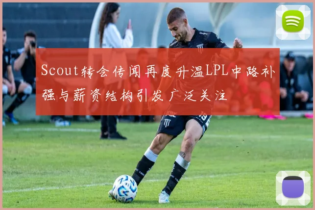 Scout转会传闻再度升温LPL中路补强与薪资结构引发广泛关注